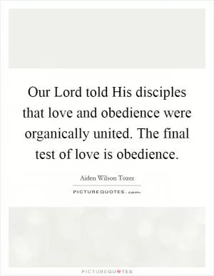 Our Lord told His disciples that love and obedience were organically united. The final test of love is obedience Picture Quote #1