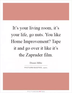 It’s your living room, it’s your life, go nuts. You like Home Improvement? Tape it and go over it like it’s the Zapruder film Picture Quote #1