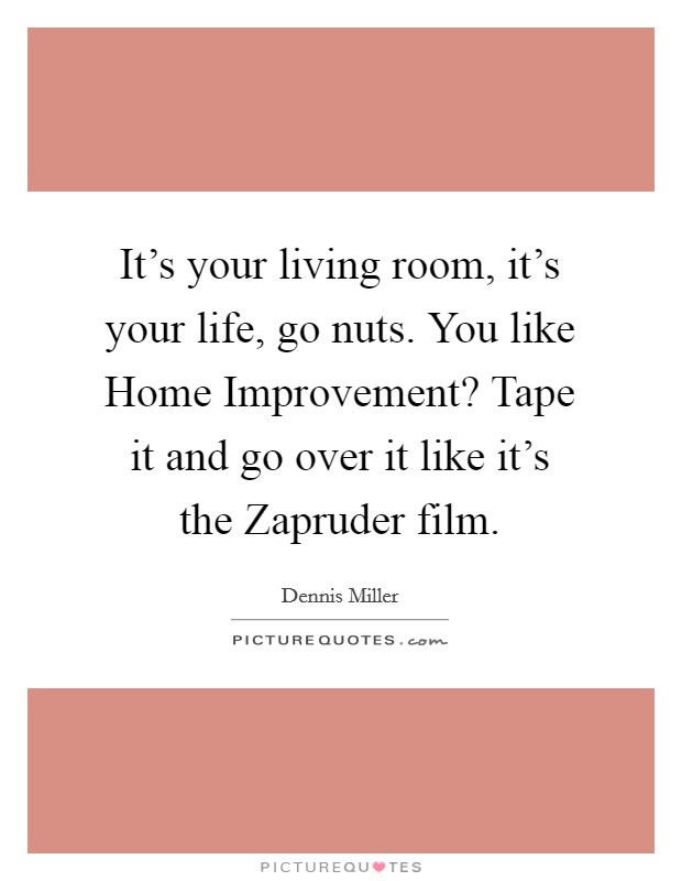 It's your living room, it's your life, go nuts. You like Home Improvement? Tape it and go over it like it's the Zapruder film Picture Quote #1