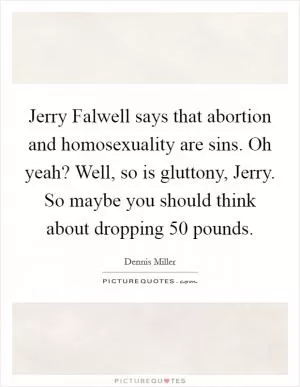 Jerry Falwell says that abortion and homosexuality are sins. Oh yeah? Well, so is gluttony, Jerry. So maybe you should think about dropping 50 pounds Picture Quote #1