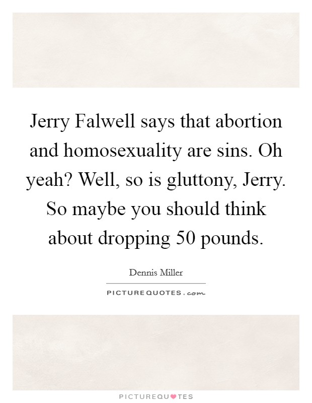 Jerry Falwell says that abortion and homosexuality are sins. Oh yeah? Well, so is gluttony, Jerry. So maybe you should think about dropping 50 pounds Picture Quote #1