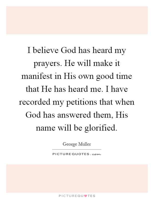 I believe God has heard my prayers. He will make it manifest in His own good time that He has heard me. I have recorded my petitions that when God has answered them, His name will be glorified Picture Quote #1
