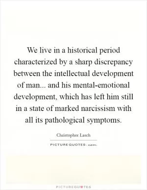 We live in a historical period characterized by a sharp discrepancy between the intellectual development of man... and his mental-emotional development, which has left him still in a state of marked narcissism with all its pathological symptoms Picture Quote #1