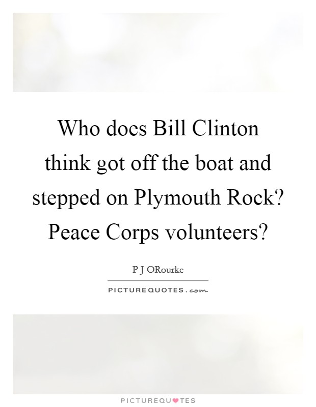 Who does Bill Clinton think got off the boat and stepped on Plymouth Rock? Peace Corps volunteers? Picture Quote #1