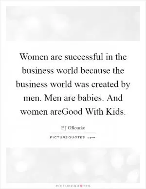 Women are successful in the business world because the business world was created by men. Men are babies. And women areGood With Kids Picture Quote #1