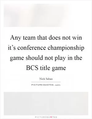 Any team that does not win it’s conference championship game should not play in the BCS title game Picture Quote #1