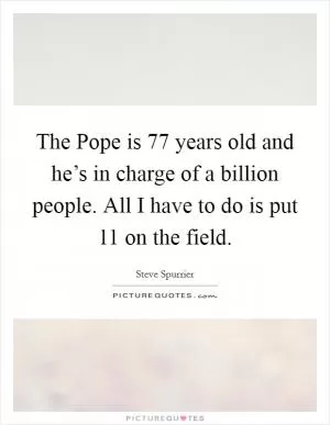 The Pope is 77 years old and he’s in charge of a billion people. All I have to do is put 11 on the field Picture Quote #1