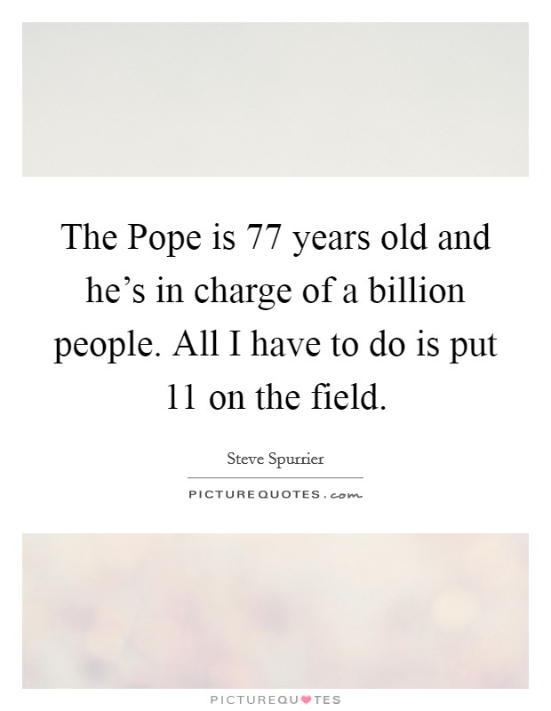 The Pope is 77 years old and he's in charge of a billion people. All I have to do is put 11 on the field Picture Quote #1