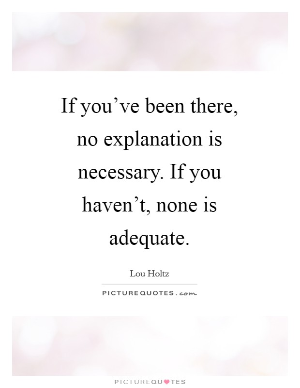 If you've been there, no explanation is necessary. If you haven't, none is adequate Picture Quote #1