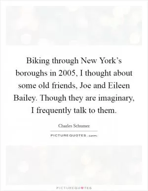 Biking through New York’s boroughs in 2005, I thought about some old friends, Joe and Eileen Bailey. Though they are imaginary, I frequently talk to them Picture Quote #1