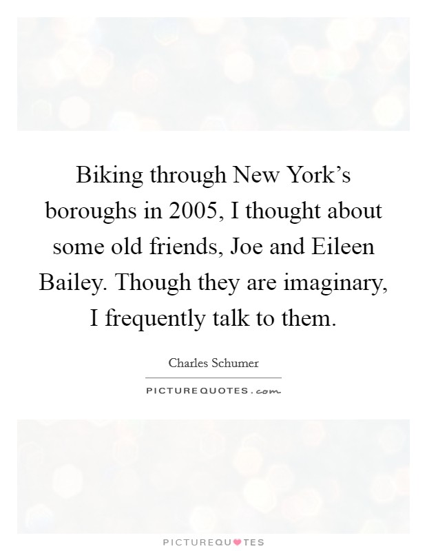 Biking through New York's boroughs in 2005, I thought about some old friends, Joe and Eileen Bailey. Though they are imaginary, I frequently talk to them Picture Quote #1