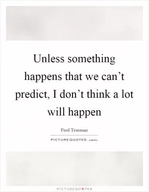 Unless something happens that we can’t predict, I don’t think a lot will happen Picture Quote #1