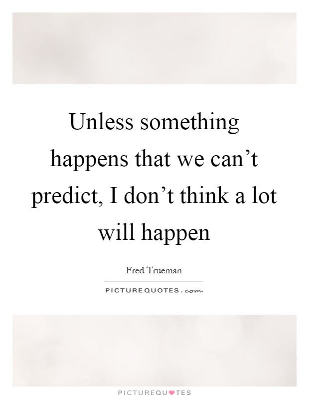 Unless something happens that we can't predict, I don't think a lot will happen Picture Quote #1