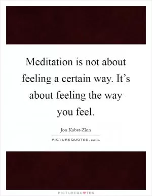 Meditation is not about feeling a certain way. It’s about feeling the way you feel Picture Quote #1