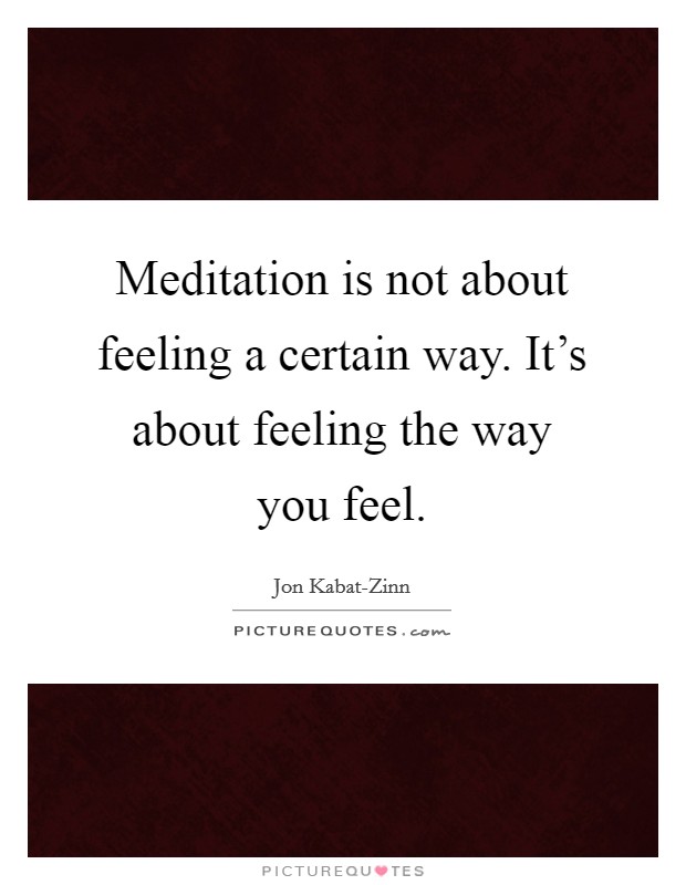 Meditation is not about feeling a certain way. It's about feeling the way you feel Picture Quote #1