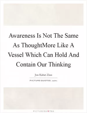 Awareness Is Not The Same As ThoughtMore Like A Vessel Which Can Hold And Contain Our Thinking Picture Quote #1