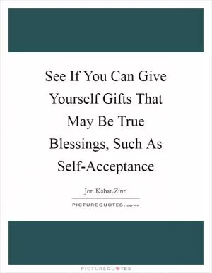 See If You Can Give Yourself Gifts That May Be True Blessings, Such As Self-Acceptance Picture Quote #1