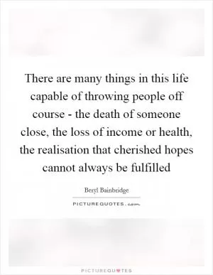 There are many things in this life capable of throwing people off course - the death of someone close, the loss of income or health, the realisation that cherished hopes cannot always be fulfilled Picture Quote #1