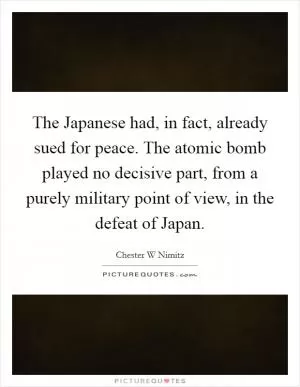 The Japanese had, in fact, already sued for peace. The atomic bomb played no decisive part, from a purely military point of view, in the defeat of Japan Picture Quote #1