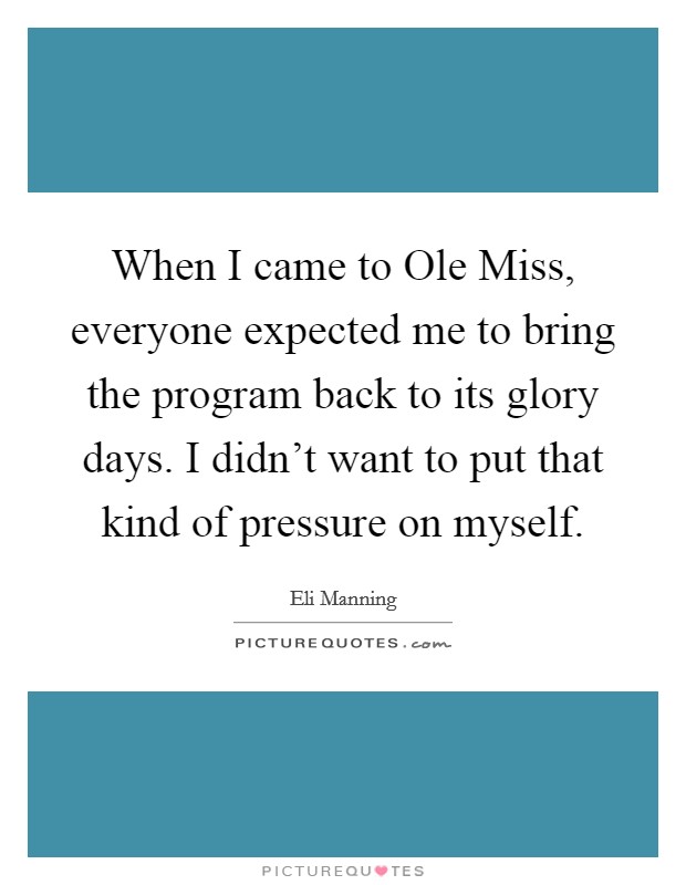 When I came to Ole Miss, everyone expected me to bring the program back to its glory days. I didn't want to put that kind of pressure on myself Picture Quote #1