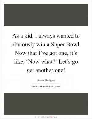 As a kid, I always wanted to obviously win a Super Bowl. Now that I’ve got one, it’s like, ‘Now what?’ Let’s go get another one! Picture Quote #1