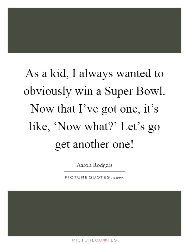 As a kid, I always wanted to obviously win a Super Bowl. Now that I’ve got one, it’s like, ‘Now what?’ Let’s go get another one! Picture Quote #1