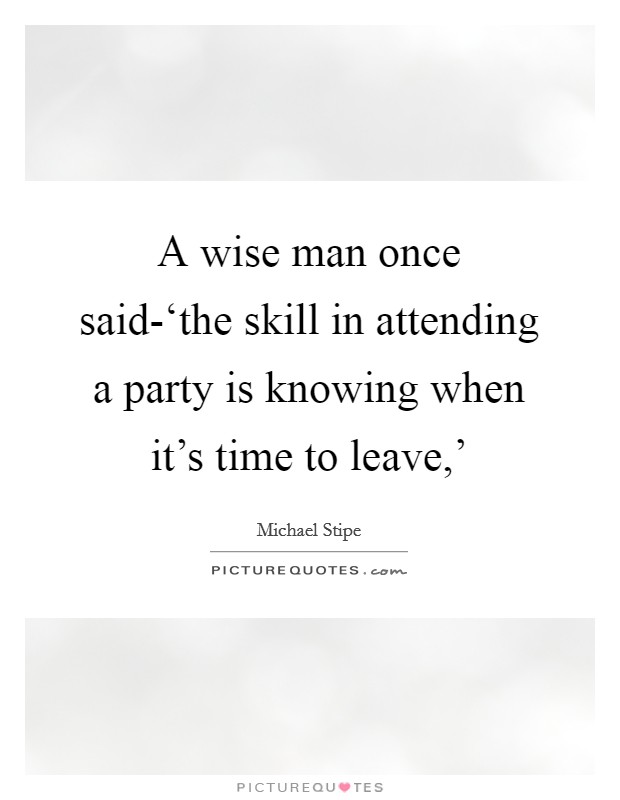 A wise man once said-‘the skill in attending a party is knowing when it's time to leave,' Picture Quote #1