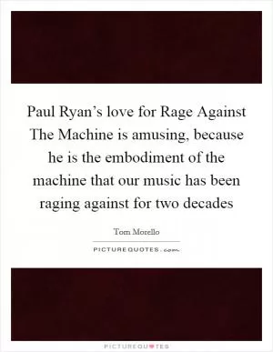Paul Ryan’s love for Rage Against The Machine is amusing, because he is the embodiment of the machine that our music has been raging against for two decades Picture Quote #1