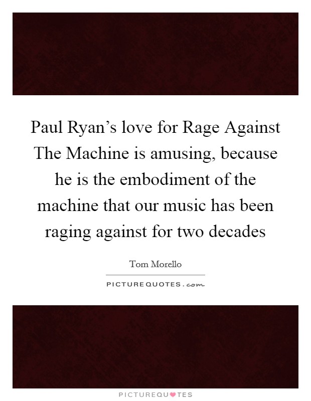 Paul Ryan's love for Rage Against The Machine is amusing, because he is the embodiment of the machine that our music has been raging against for two decades Picture Quote #1