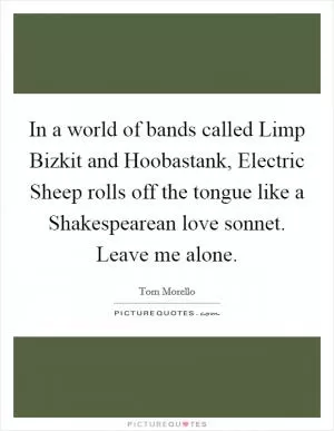 In a world of bands called Limp Bizkit and Hoobastank, Electric Sheep rolls off the tongue like a Shakespearean love sonnet. Leave me alone Picture Quote #1