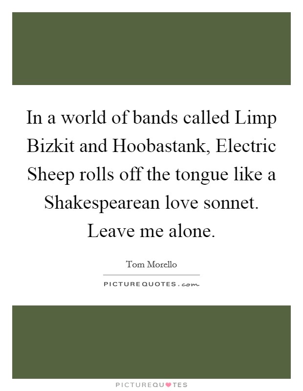 In a world of bands called Limp Bizkit and Hoobastank, Electric Sheep rolls off the tongue like a Shakespearean love sonnet. Leave me alone Picture Quote #1
