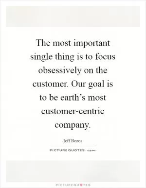 The most important single thing is to focus obsessively on the customer. Our goal is to be earth’s most customer-centric company Picture Quote #1