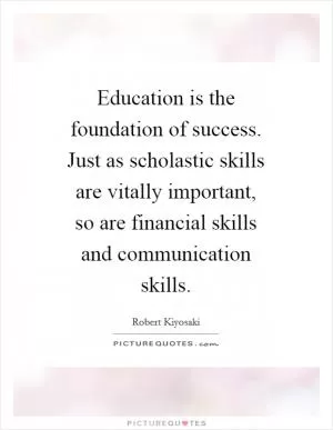 Education is the foundation of success. Just as scholastic skills are vitally important, so are financial skills and communication skills Picture Quote #1