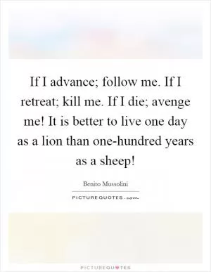If I advance; follow me. If I retreat; kill me. If I die; avenge me! It is better to live one day as a lion than one-hundred years as a sheep! Picture Quote #1
