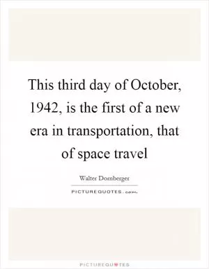 This third day of October, 1942, is the first of a new era in transportation, that of space travel Picture Quote #1