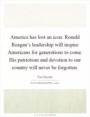 America has lost an icon. Ronald Reagan’s leadership will inspire Americans for generations to come. His patriotism and devotion to our country will never be forgotten Picture Quote #1