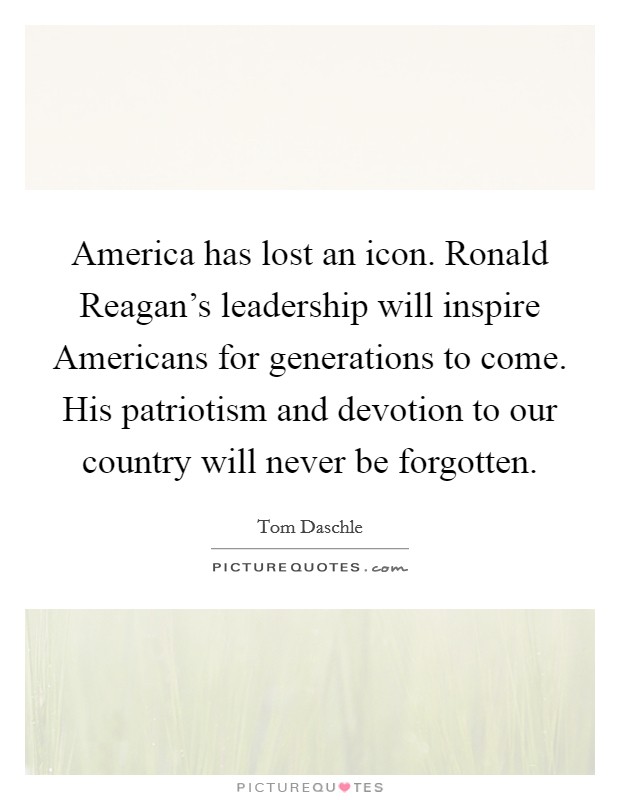 America has lost an icon. Ronald Reagan's leadership will inspire Americans for generations to come. His patriotism and devotion to our country will never be forgotten Picture Quote #1