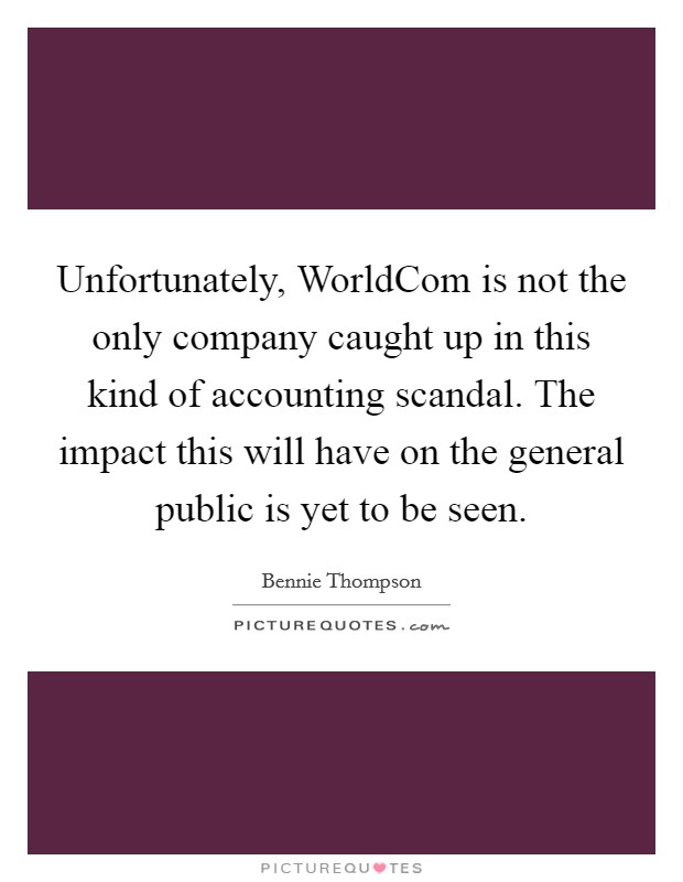 Unfortunately, WorldCom is not the only company caught up in this kind of accounting scandal. The impact this will have on the general public is yet to be seen Picture Quote #1