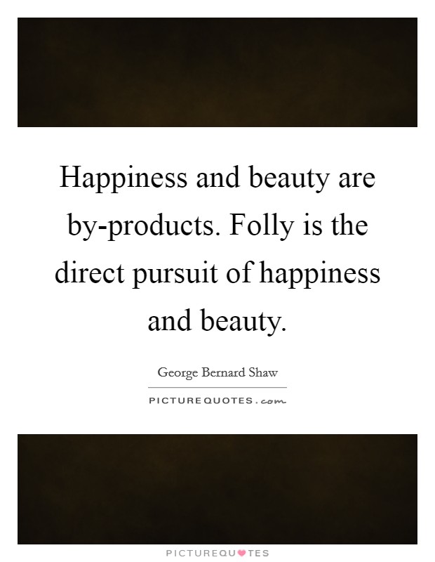 Happiness and beauty are by-products. Folly is the direct pursuit of happiness and beauty Picture Quote #1