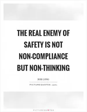 The real enemy of safety is not non-compliance but non-thinking Picture Quote #1