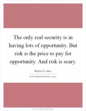 The only real security is in having lots of opportunity. But risk is the price to pay for opportunity. And risk is scary Picture Quote #1