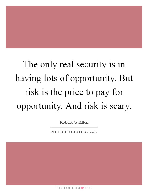 The only real security is in having lots of opportunity. But risk is the price to pay for opportunity. And risk is scary Picture Quote #1