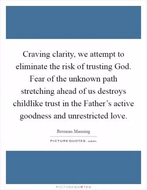 Craving clarity, we attempt to eliminate the risk of trusting God. Fear of the unknown path stretching ahead of us destroys childlike trust in the Father’s active goodness and unrestricted love Picture Quote #1