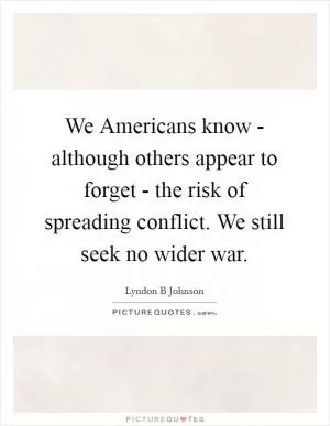 We Americans know - although others appear to forget - the risk of spreading conflict. We still seek no wider war Picture Quote #1