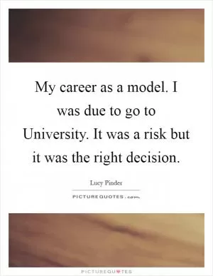 My career as a model. I was due to go to University. It was a risk but it was the right decision Picture Quote #1