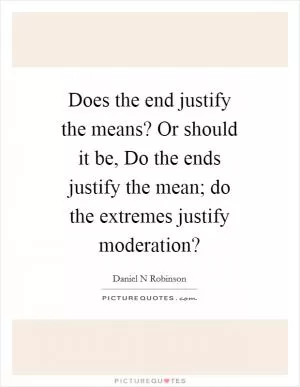 Does the end justify the means? Or should it be, Do the ends justify the mean; do the extremes justify moderation? Picture Quote #1