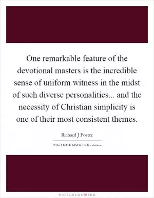 One remarkable feature of the devotional masters is the incredible sense of uniform witness in the midst of such diverse personalities... and the necessity of Christian simplicity is one of their most consistent themes Picture Quote #1