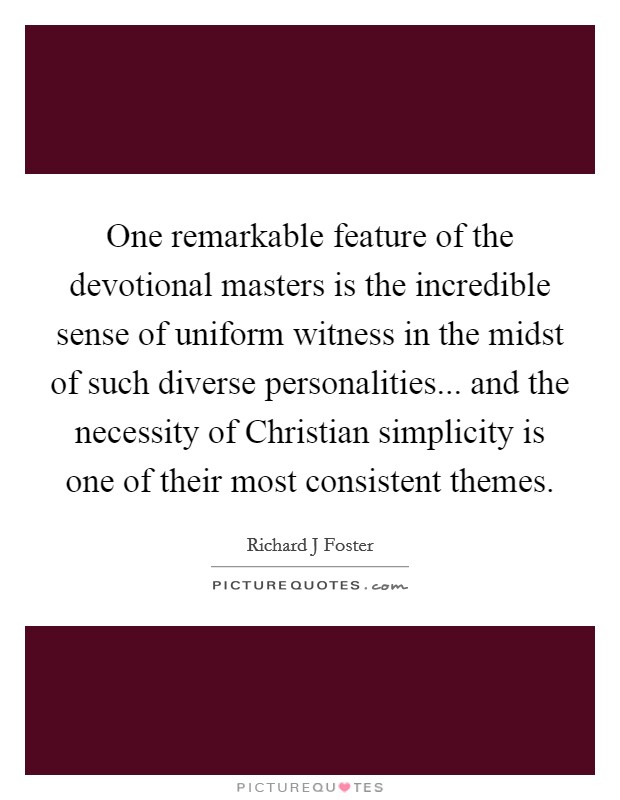 One remarkable feature of the devotional masters is the incredible sense of uniform witness in the midst of such diverse personalities... and the necessity of Christian simplicity is one of their most consistent themes Picture Quote #1