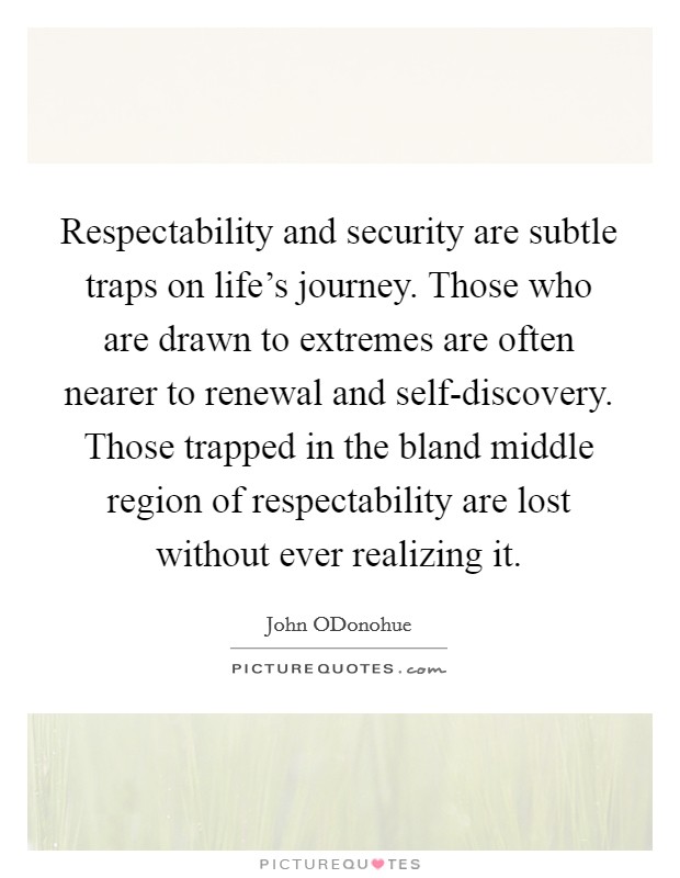 Respectability and security are subtle traps on life's journey. Those who are drawn to extremes are often nearer to renewal and self-discovery. Those trapped in the bland middle region of respectability are lost without ever realizing it Picture Quote #1
