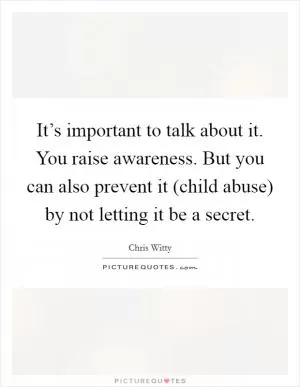 It’s important to talk about it. You raise awareness. But you can also prevent it (child abuse) by not letting it be a secret Picture Quote #1